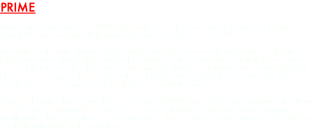 PRIME Prime is the debut album of CORVAD. The work on it took about 2 years, it consists of 13 tracks. Track FAME was made in collaboration with singer from Moscow - Lady N. During the work on the album CORVAD was inspiring by various novels in the genre of dystopia (1984; Brave New World; We; Clockwork Orange; The Circle; Fahrenheit 451 and etc), as well as some cult fiction novels like Hyperion of Dan Simmons. History of CORVAD’s own country (USSR) is also a great example of the dystopia in the real life and source of inspiration. That’s why ‘Prime’ sounds like a sort of musical novel, it is dark, deep and full of sense. Every track on the album sound different because CORVAD didn’t stick to any particular style. ‘Prime’ is a collection of avangard tracks created to express emotions through music and its atmosphere. Mostly in the album you will hear slow compositions close to electro, techno and new beat from 90 to 120 BPM, full of bass and punchy beat.